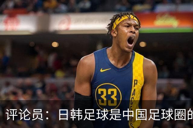 评论员：日韩足球是中国足球圈的一面照妖镜，照出联赛荒废之妖