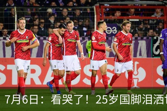 7月6日：看哭了！25岁国脚泪洒世界杯替补席，一项全新纪录成伤心导火索